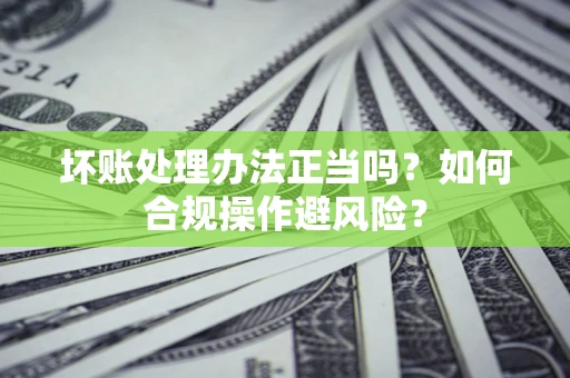 武汉坏账处理办法正当吗？如何合规操作避风险？
