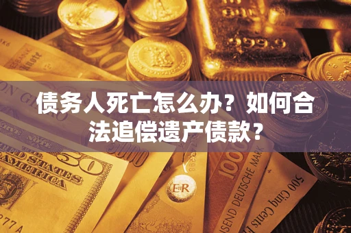 武汉债务人死亡怎么办？如何合法追偿遗产债款？