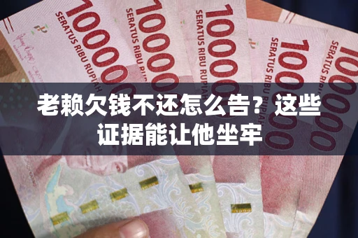 武汉老赖欠钱不还怎么告？这些证据能让他坐牢