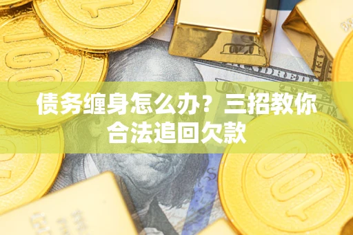 武汉债务缠身怎么办？三招教你合法追回欠款