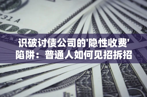 武汉识破讨债公司的'隐性收费'陷阱：普通人如何见招拆招？