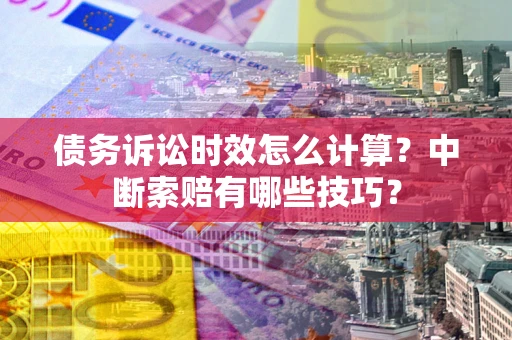 武汉债务诉讼时效怎么计算？中断索赔有哪些技巧？