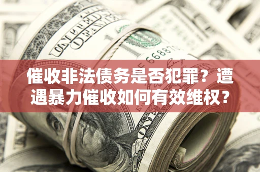 武汉催收非法债务是否犯罪?遭遇暴力催收如何有效维权? 武汉催收非法债务是否犯罪?遭遇暴力催收如何有效维权?