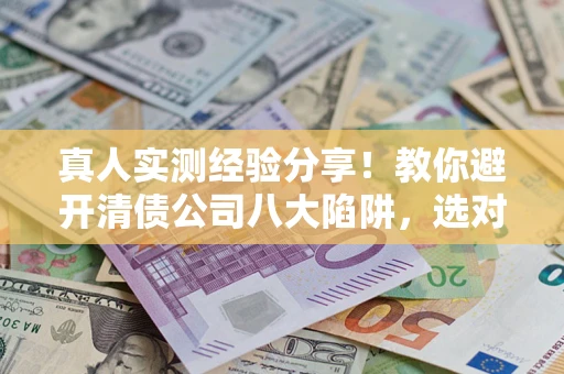 武汉真人实测经验分享！教你避开清债公司八大陷阱，选对机构少走十年弯路