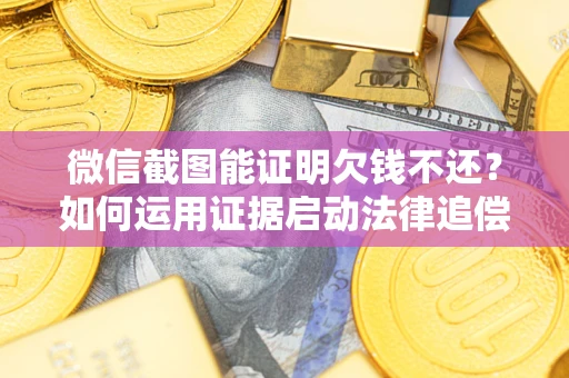 武汉微信截图能证明欠钱不还？如何运用证据启动法律追偿程序？