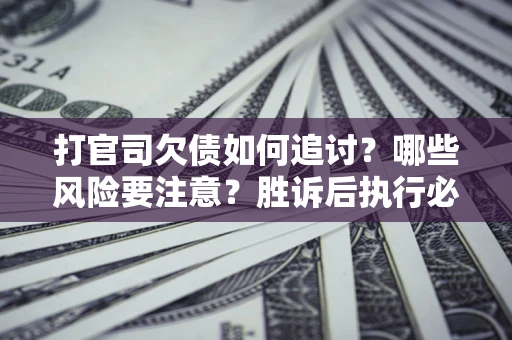 武汉打官司欠债如何追讨？哪些风险要注意？胜诉后执行必看！