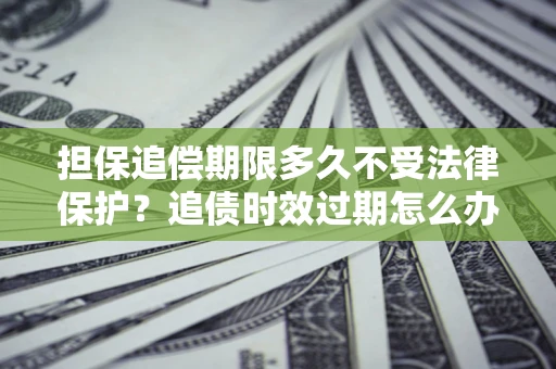 武汉担保追偿期限多久不受法律保护？追债时效过期怎么办？