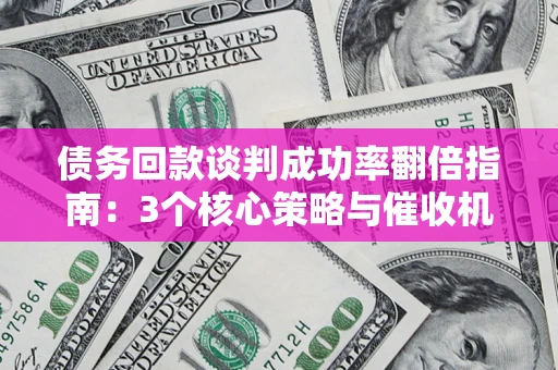武汉债务回款谈判成功率翻倍指南：3个核心策略与催收机构避坑法则