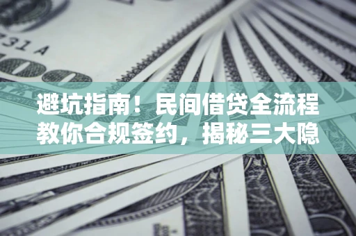 武汉避坑指南！民间借贷全流程教你合规签约，揭秘三大隐形陷阱