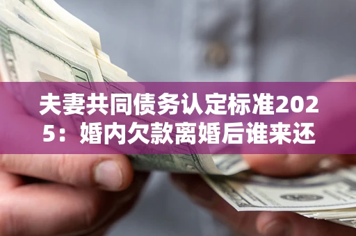 武汉夫妻共同债务认定标准2025:婚内欠款离婚后谁来还? 武汉夫妻共同债务认定标准2025:婚内欠款离婚后谁来还?
