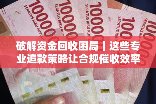 武汉破解资金回收困局｜这些专业追款策略让合规催收效率翻倍