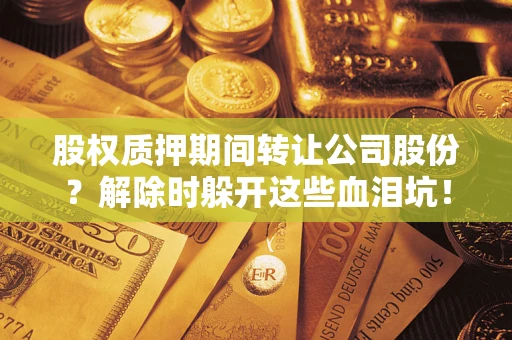 武汉股权质押期间转让公司股份？解除时躲开这些血泪坑！