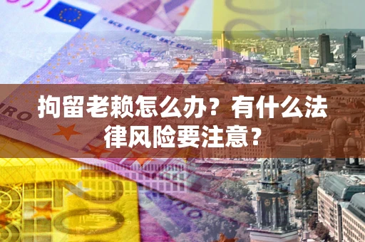 武汉拘留老赖怎么办？有什么法律风险要注意？
