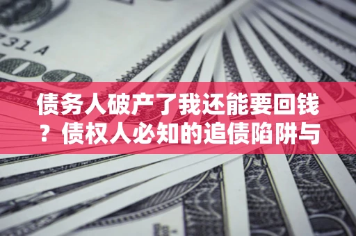 武汉债务人破产了我还能要回钱？债权人必知的追债陷阱与破局之道