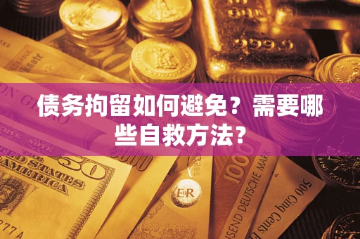 武汉债务拘留如何避免？需要哪些自救方法？
