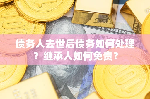 武汉债务人去世后债务如何处理？继承人如何免责？