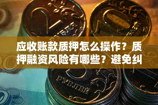 武汉应收账款质押怎么操作？质押融资风险有哪些？避免纠纷高效融资技巧