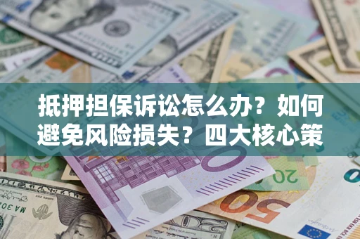 武汉抵押担保诉讼怎么办？如何避免风险损失？四大核心策略全解读