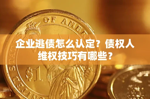 武汉企业逃债怎么认定？债权人维权技巧有哪些？