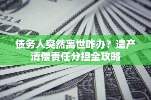 武汉债务人突然离世咋办？遗产清偿责任分担全攻略