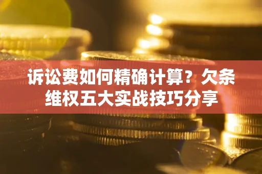 武汉诉讼费如何精确计算？欠条维权五大实战技巧分享