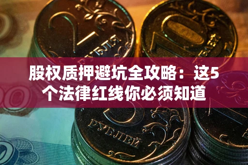 武汉股权质押避坑全攻略：这5个法律红线你必须知道