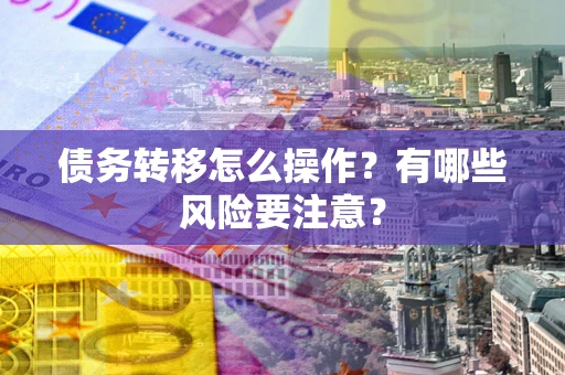 武汉债务转移怎么操作？有哪些风险要注意？