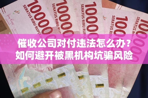 武汉催收公司对付违法怎么办？如何避开被黑机构坑骗风险