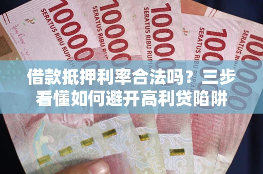 武汉借款抵押利率合法吗？三步看懂如何避开高利贷陷阱