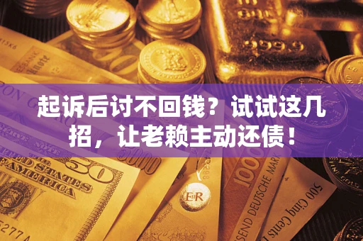 武汉起诉后讨不回钱？试试这几招，让老赖主动还债！