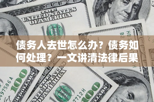 武汉债务人去世怎么办？债务如何处理？一文讲清法律后果