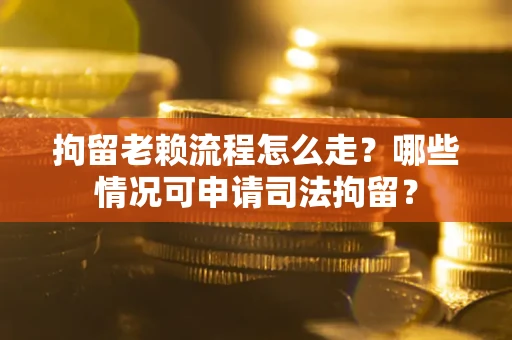 武汉拘留老赖流程怎么走?哪些情况可申请司法拘留? 武汉拘留老赖流程怎么走?哪些情况可申请司法拘留?