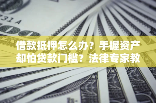 武汉借款抵押怎么办？手握资产却怕贷款门槛？法律专家教你办抵押不踩坑