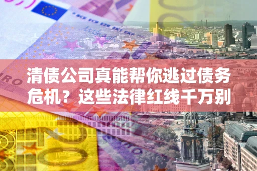 武汉清债公司真能帮你逃过债务危机？这些法律红线千万别踩