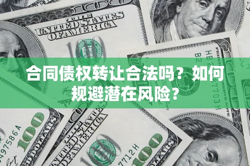 武汉合同债权转让合法吗?如何规避潜在风险? 武汉合同债权转让合法吗?如何规避潜在风险?
