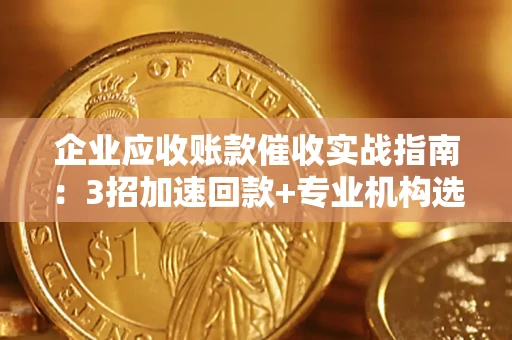 武汉企业应收账款催收实战指南：3招加速回款+专业机构选择避坑