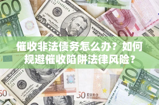 武汉催收非法债务怎么办？如何规避催收陷阱法律风险？