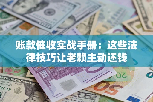 武汉账款催收实战手册：这些法律技巧让老赖主动还钱