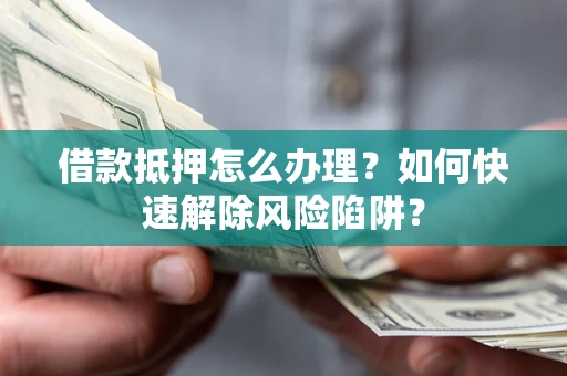 武汉借款抵押怎么办理？如何快速解除风险陷阱？