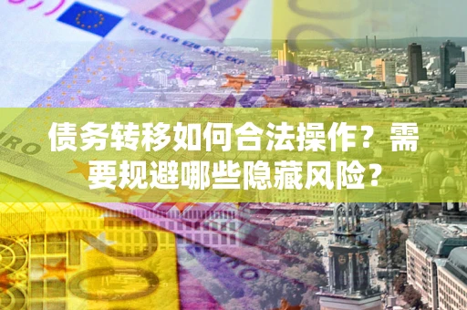 武汉债务转移如何合法操作？需要规避哪些隐藏风险？