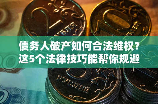 武汉债务人破产如何合法维权？这5个法律技巧能帮你规避风险