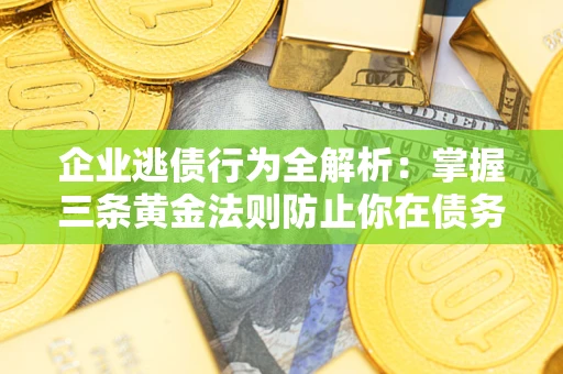 武汉企业逃债行为全解析：掌握三条黄金法则防止你在债务乱局中“踩雷”