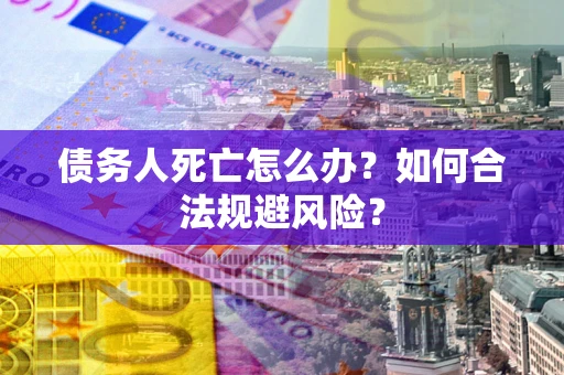武汉债务人死亡怎么办？如何合法规避风险？