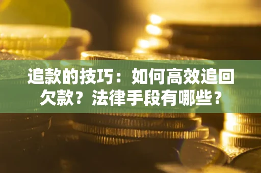 武汉追款的技巧：如何高效追回欠款？法律手段有哪些？