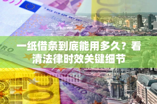 武汉一纸借条到底能用多久？看清法律时效关键细节