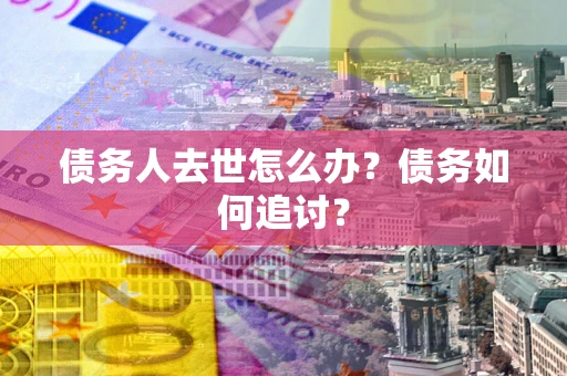 武汉债务人去世怎么办？债务如何追讨？