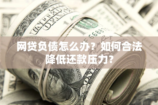 武汉网贷负债怎么办？如何合法降低还款压力？