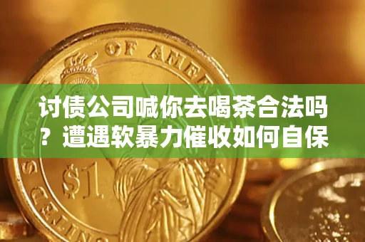 武汉讨债公司喊你去喝茶合法吗？遭遇软暴力催收如何自保？