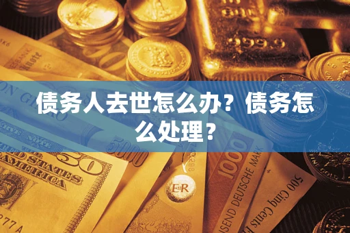 武汉债务人去世怎么办？债务怎么处理？