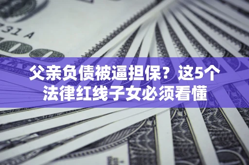武汉父亲负债被逼担保？这5个法律红线子女必须看懂